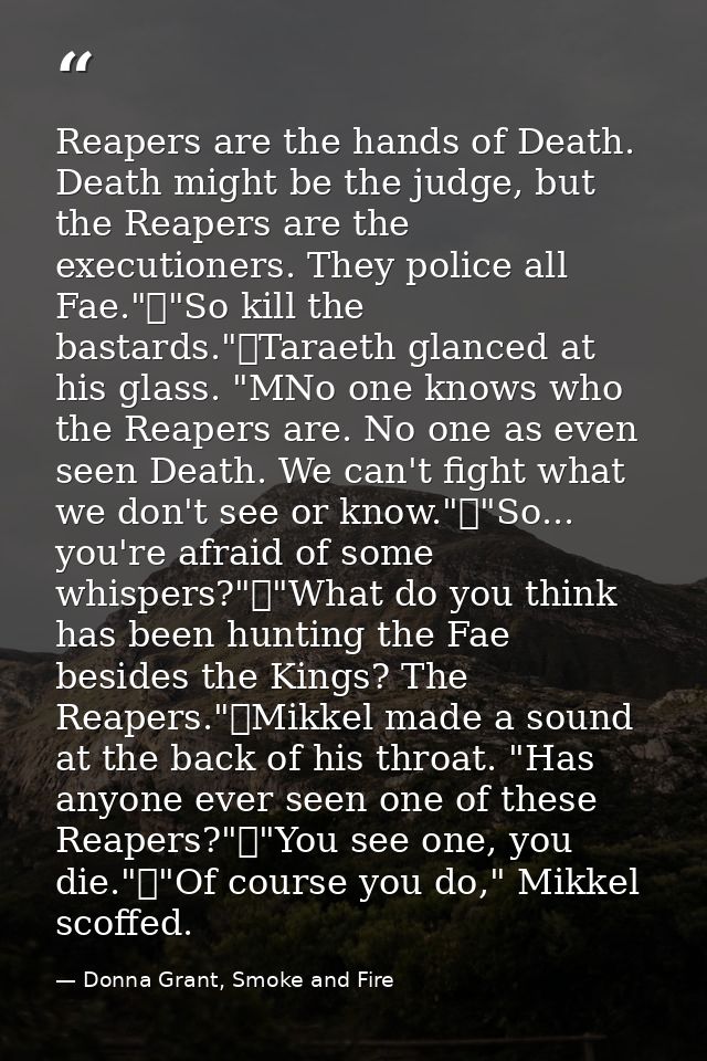 Reapers are the hands of Death. Death might be the judge, but the Reapers are the executioners. They police all Fae."	"S — Donna Grant, Smoke and Fire