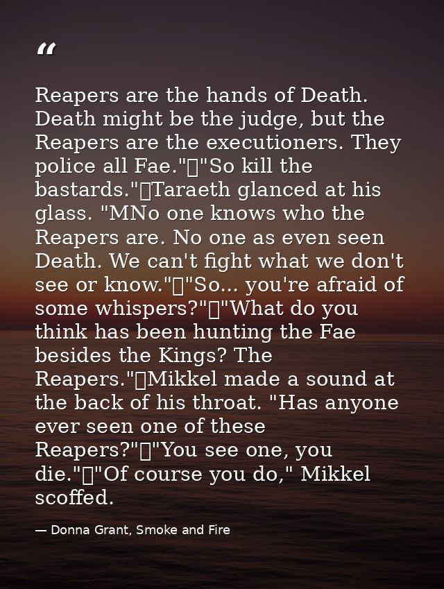 Reapers are the hands of Death. Death might be the judge, but the Reapers are the executioners. They police all Fae."	"S — Donna Grant, Smoke and Fire