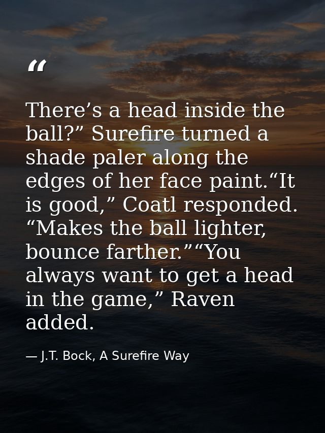 There’s a head inside the ball?” Surefire turned a shade paler along the edges of her face paint.“It is good,” Coatl res — J.T. Bock, A Surefire Way