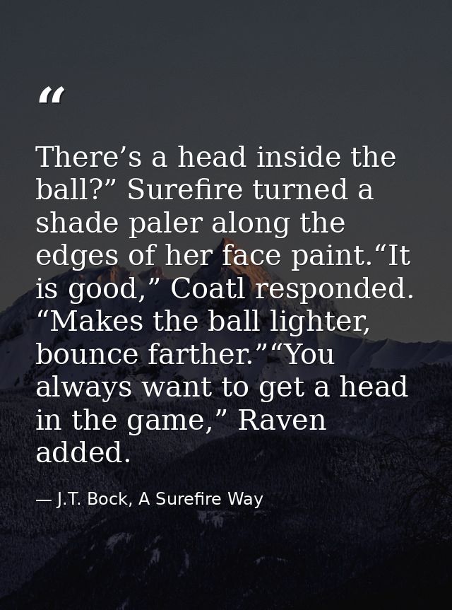 There’s a head inside the ball?” Surefire turned a shade paler along the edges of her face paint.“It is good,” Coatl res — J.T. Bock, A Surefire Way