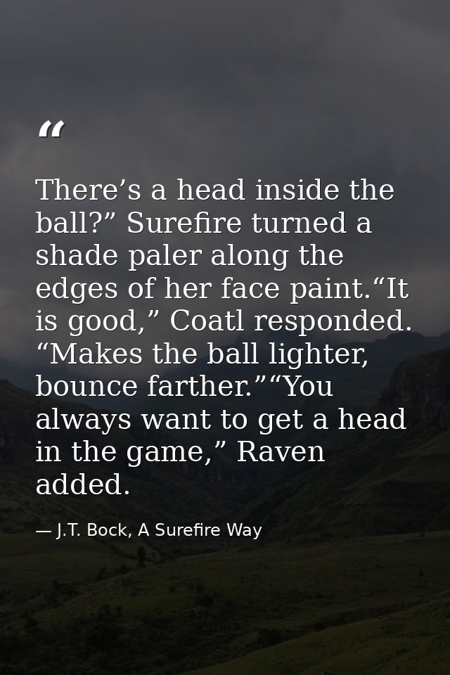 There’s a head inside the ball?” Surefire turned a shade paler along the edges of her face paint.“It is good,” Coatl res — J.T. Bock, A Surefire Way