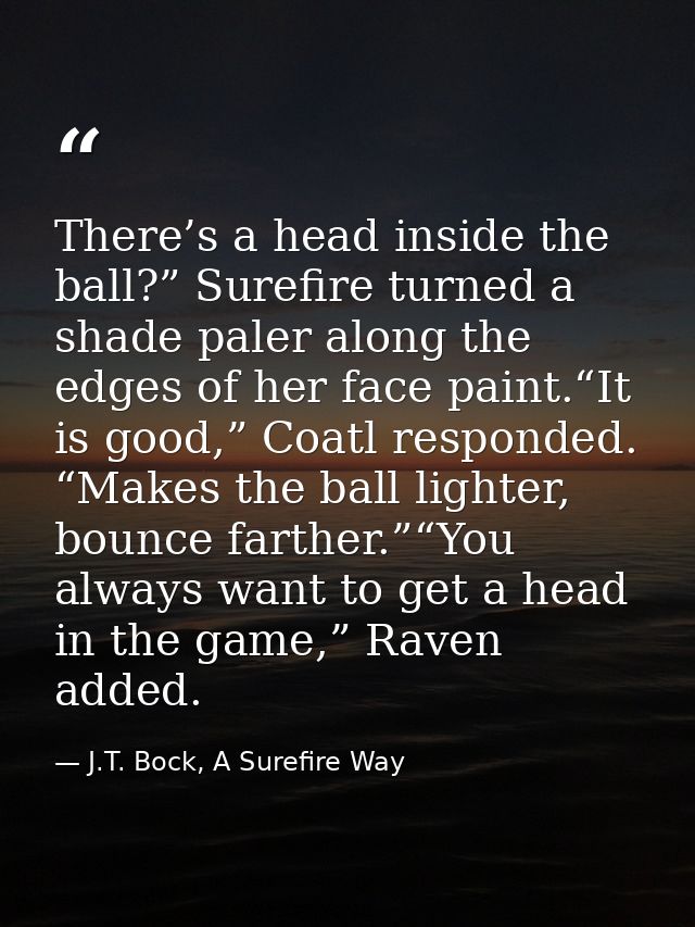 There’s a head inside the ball?” Surefire turned a shade paler along the edges of her face paint.“It is good,” Coatl res — J.T. Bock, A Surefire Way