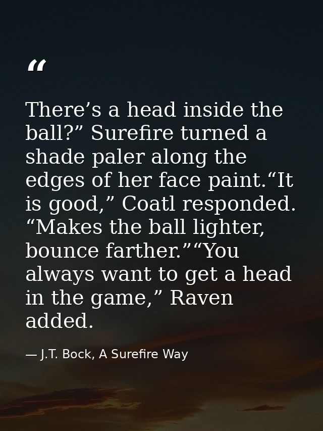 There’s a head inside the ball?” Surefire turned a shade paler along the edges of her face paint.“It is good,” Coatl res — J.T. Bock, A Surefire Way