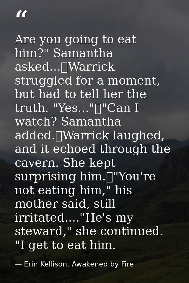 Are you going to eat him?" Samantha asked...	Warrick struggled for a moment, but had to tell her the truth. "Yes..."	"Ca — Erin Kellison, Awakened by Fire