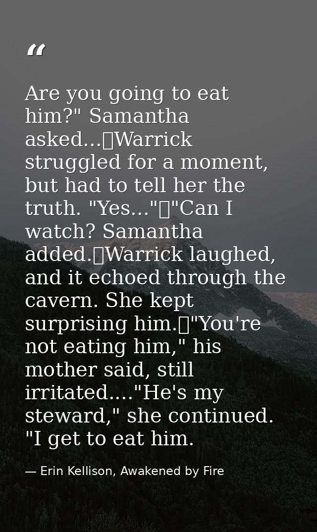 Are you going to eat him?" Samantha asked...	Warrick struggled for a moment, but had to tell her the truth. "Yes..."	"Ca — Erin Kellison, Awakened by Fire
