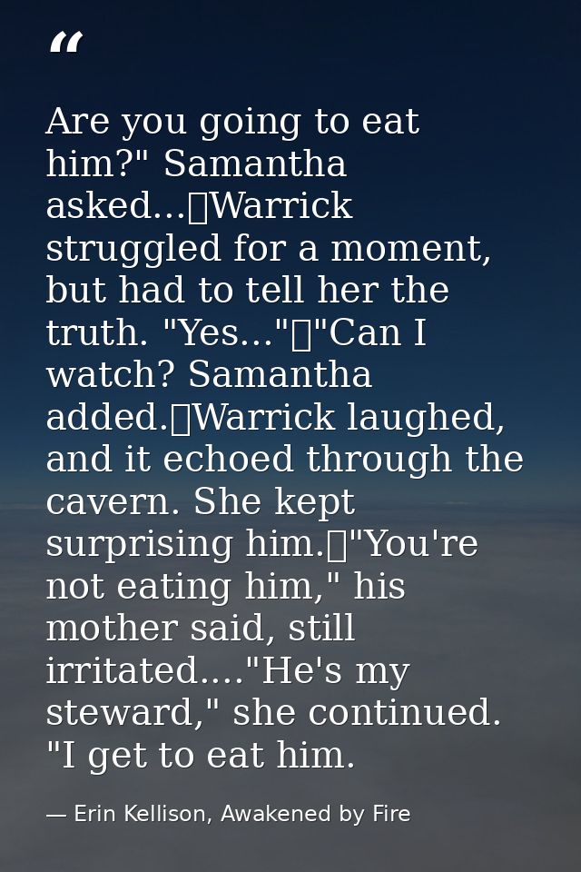 Are you going to eat him?" Samantha asked...	Warrick struggled for a moment, but had to tell her the truth. "Yes..."	"Ca — Erin Kellison, Awakened by Fire