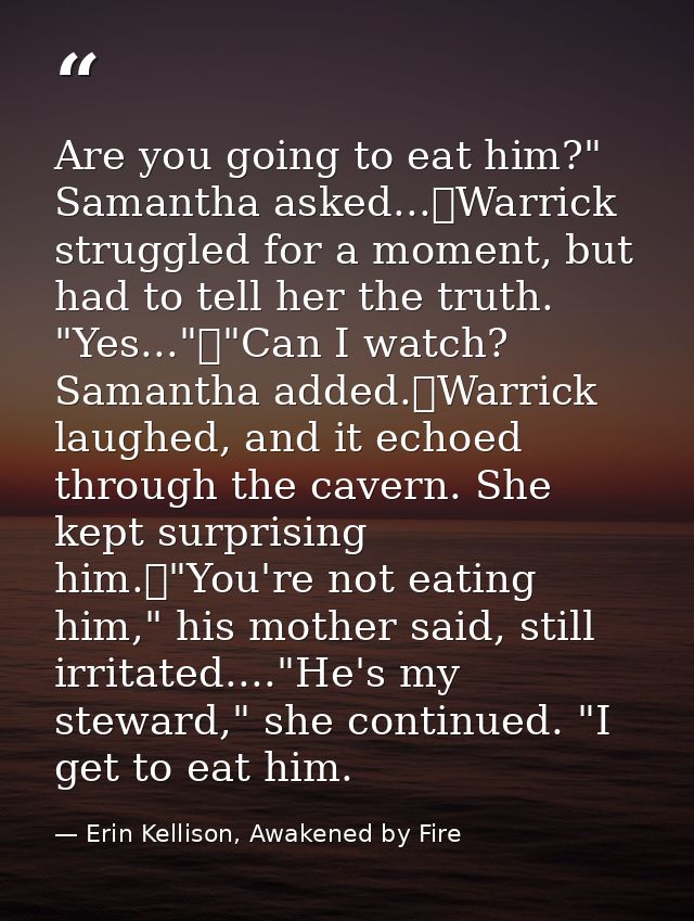 Are you going to eat him?" Samantha asked...	Warrick struggled for a moment, but had to tell her the truth. "Yes..."	"Ca — Erin Kellison, Awakened by Fire