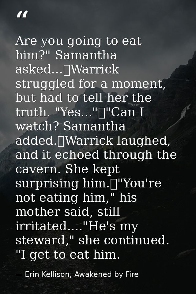 Are you going to eat him?" Samantha asked...	Warrick struggled for a moment, but had to tell her the truth. "Yes..."	"Ca — Erin Kellison, Awakened by Fire