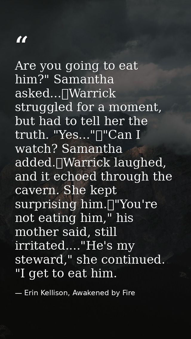 Are you going to eat him?" Samantha asked...	Warrick struggled for a moment, but had to tell her the truth. "Yes..."	"Ca — Erin Kellison, Awakened by Fire