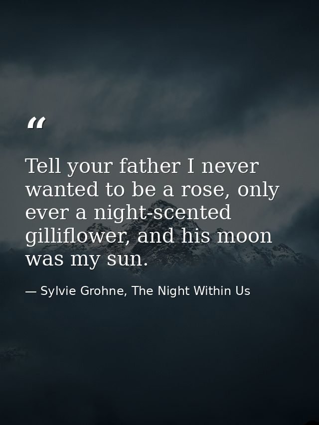 Tell your father I never wanted to be a rose, only ever a night-scented gilliflower, and his moon was my sun. — Sylvie Grohne, The Night Within Us