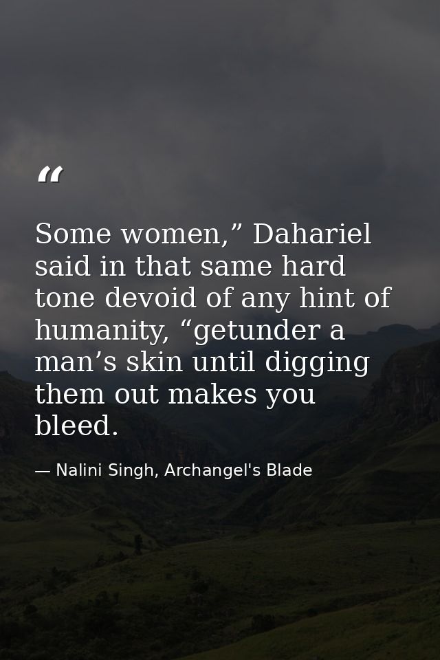 Some women,” Dahariel said in that same hard tone devoid of any hint of humanity, “getunder a man’s skin until digging t — Nalini Singh, Archangel's Blade