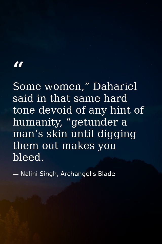Some women,” Dahariel said in that same hard tone devoid of any hint of humanity, “getunder a man’s skin until digging t — Nalini Singh, Archangel's Blade