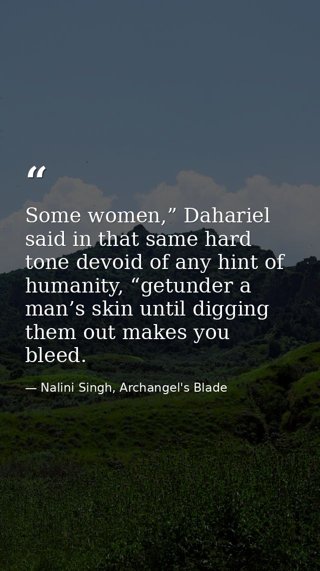 Some women,” Dahariel said in that same hard tone devoid of any hint of humanity, “getunder a man’s skin until digging t — Nalini Singh, Archangel's Blade