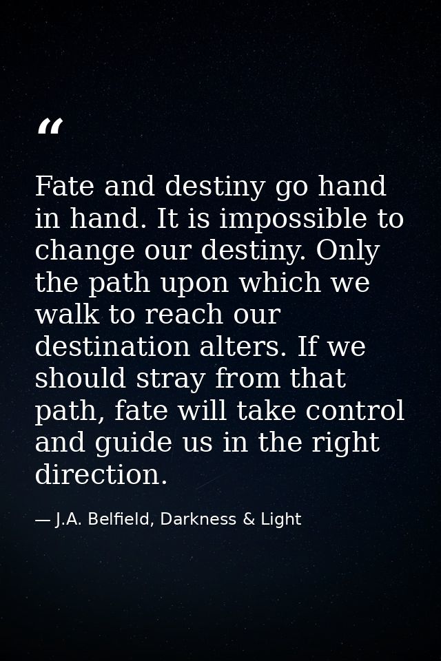Fate and destiny go hand in hand. It is impossible to change our destiny. Only the path upon which we walk to reach our  — J.A. Belfield, Darkness & Light
