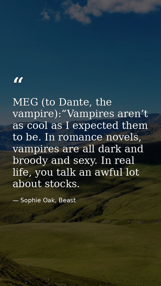MEG (to Dante, the vampire):“Vampires aren’t as cool as I expected them to be. In romance novels, vampires are all dark  — Sophie Oak, Beast