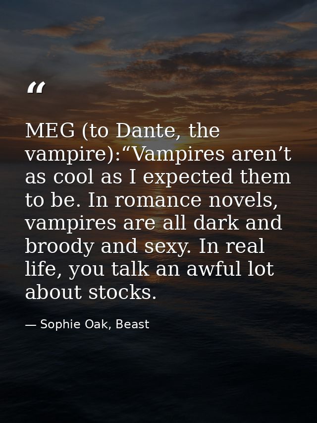 MEG (to Dante, the vampire):“Vampires aren’t as cool as I expected them to be. In romance novels, vampires are all dark  — Sophie Oak, Beast