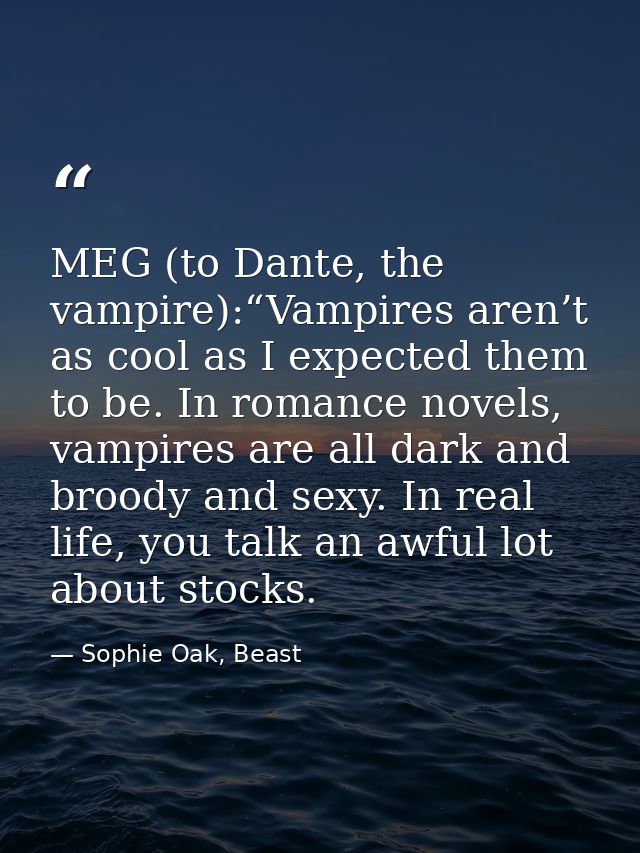 MEG (to Dante, the vampire):“Vampires aren’t as cool as I expected them to be. In romance novels, vampires are all dark  — Sophie Oak, Beast