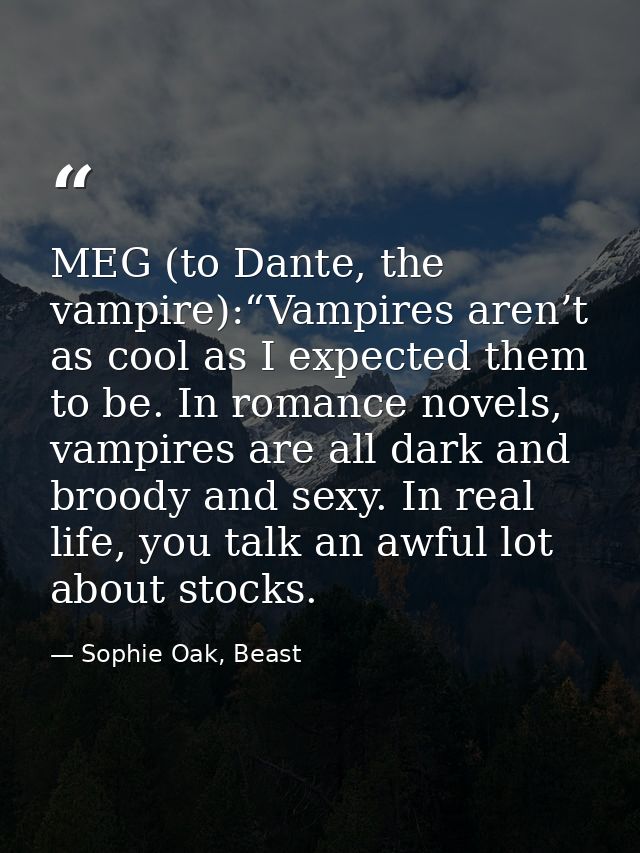 MEG (to Dante, the vampire):“Vampires aren’t as cool as I expected them to be. In romance novels, vampires are all dark  — Sophie Oak, Beast