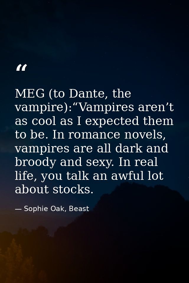 MEG (to Dante, the vampire):“Vampires aren’t as cool as I expected them to be. In romance novels, vampires are all dark  — Sophie Oak, Beast