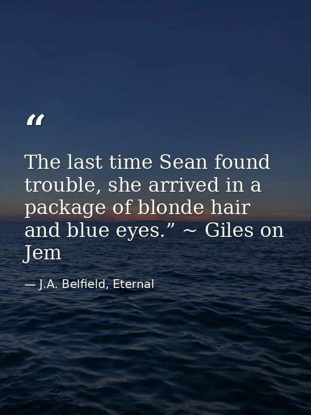 The last time Sean found trouble, she arrived in a package of blonde hair and blue eyes.” ~ Giles on Jem — J.A. Belfield, Eternal