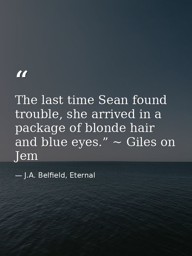 The last time Sean found trouble, she arrived in a package of blonde hair and blue eyes.” ~ Giles on Jem — J.A. Belfield, Eternal