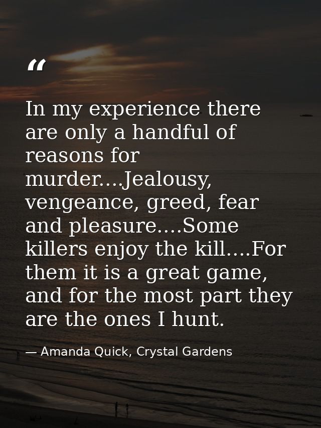 In my experience there are only a handful of reasons for murder....Jealousy, vengeance, greed, fear and pleasure....Some — Amanda Quick, Crystal Gardens