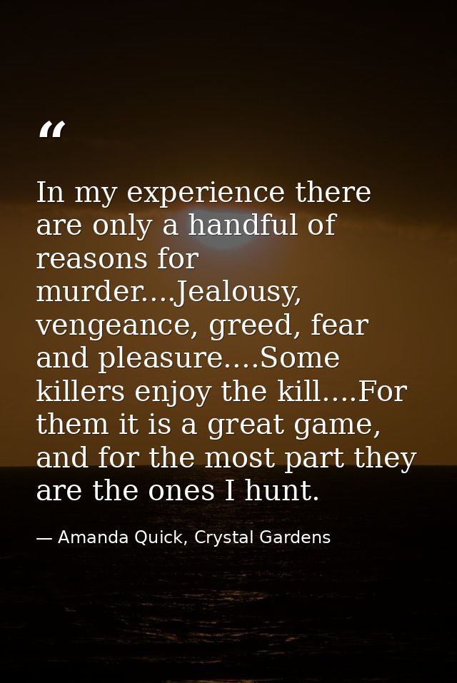 In my experience there are only a handful of reasons for murder....Jealousy, vengeance, greed, fear and pleasure....Some — Amanda Quick, Crystal Gardens