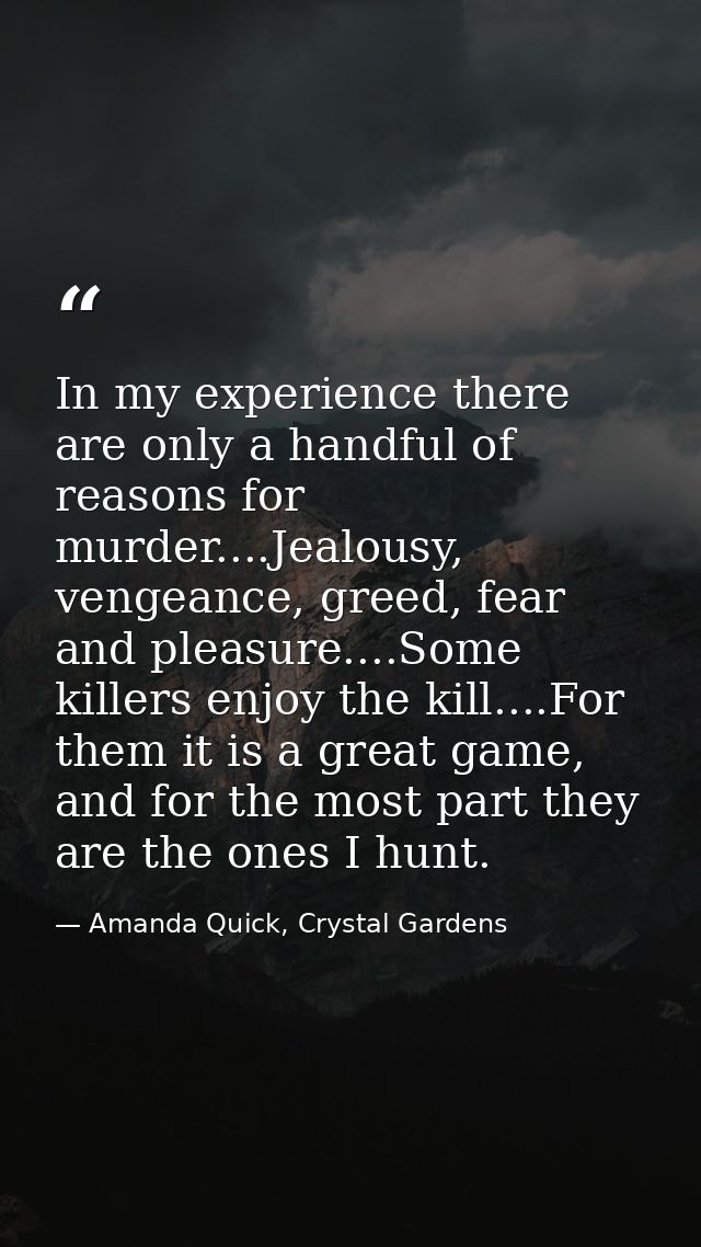 In my experience there are only a handful of reasons for murder....Jealousy, vengeance, greed, fear and pleasure....Some — Amanda Quick, Crystal Gardens