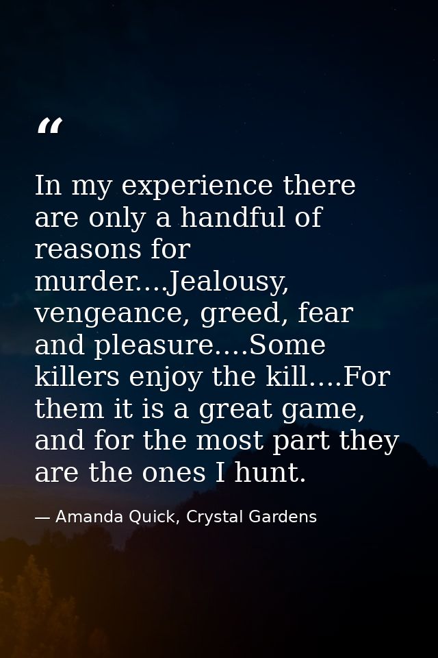 In my experience there are only a handful of reasons for murder....Jealousy, vengeance, greed, fear and pleasure....Some — Amanda Quick, Crystal Gardens