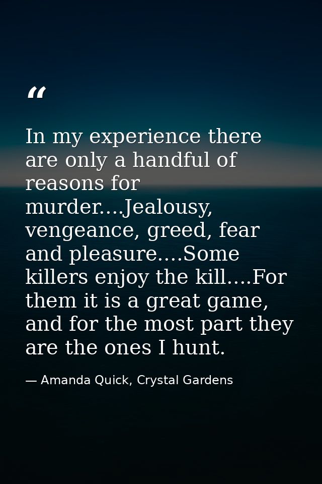 In my experience there are only a handful of reasons for murder....Jealousy, vengeance, greed, fear and pleasure....Some — Amanda Quick, Crystal Gardens