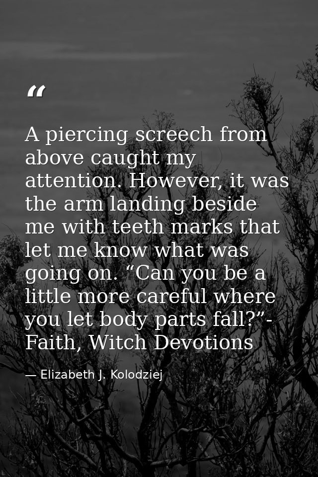 A piercing screech from above caught my attention. However, it was the arm landing beside me with teeth marks that let m — Elizabeth J. Kolodziej