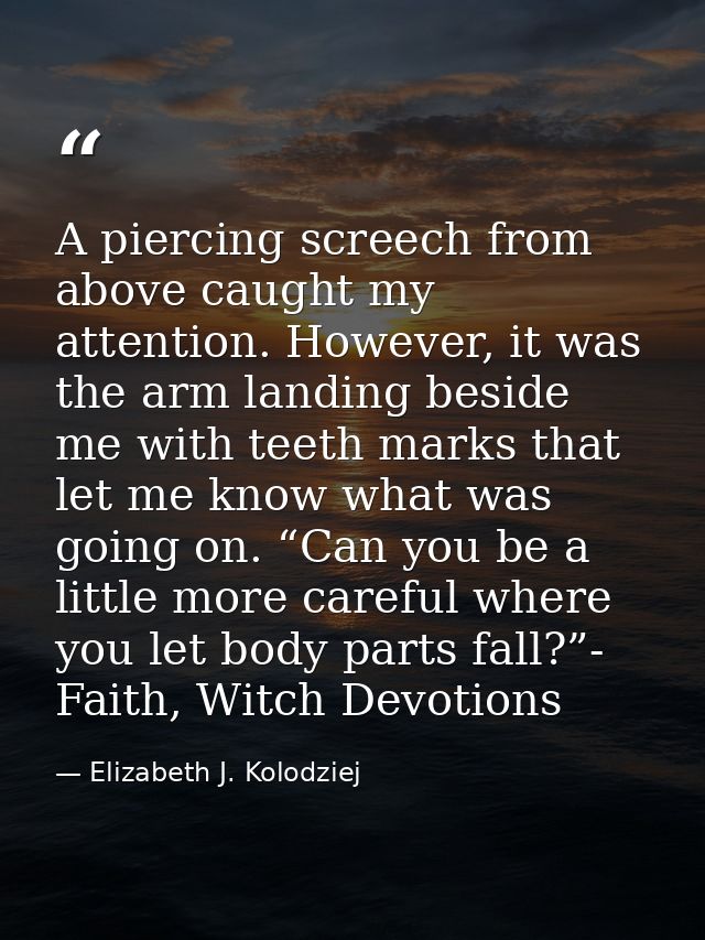 A piercing screech from above caught my attention. However, it was the arm landing beside me with teeth marks that let m — Elizabeth J. Kolodziej