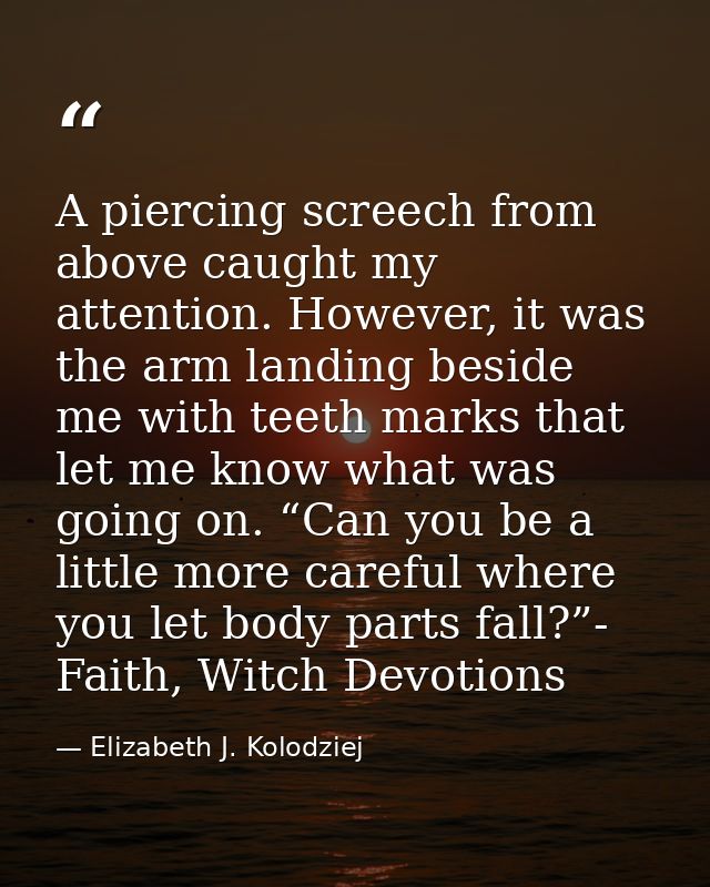 A piercing screech from above caught my attention. However, it was the arm landing beside me with teeth marks that let m — Elizabeth J. Kolodziej