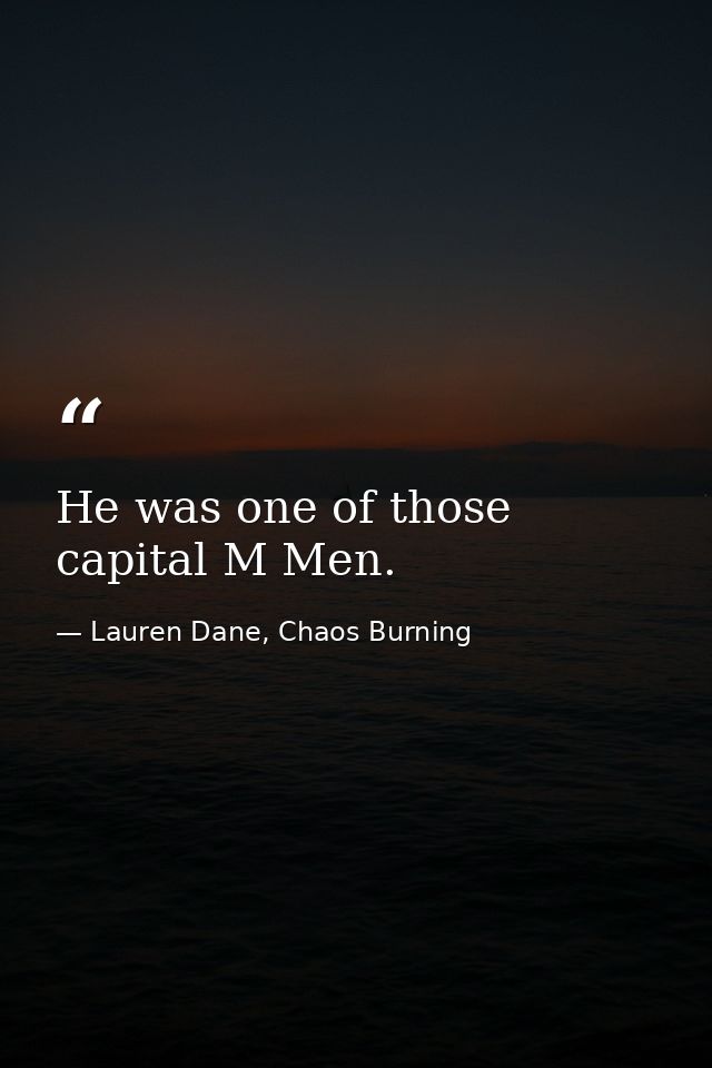He was one of those capital M Men. — Lauren Dane, Chaos Burning