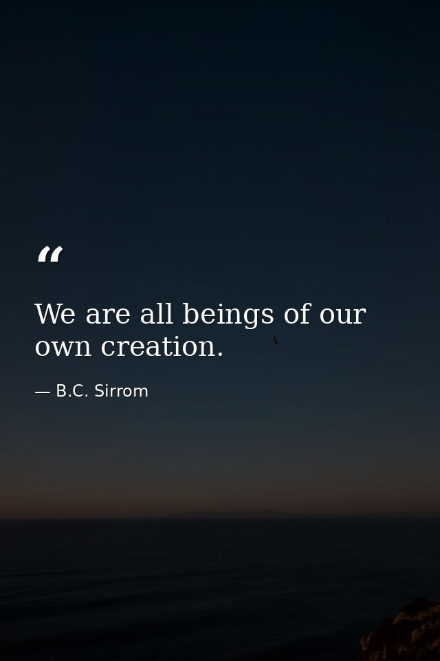 We are all beings of our own creation. — B.C. Sirrom