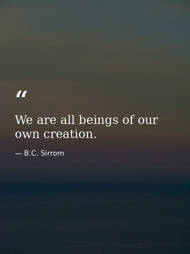 We are all beings of our own creation. — B.C. Sirrom