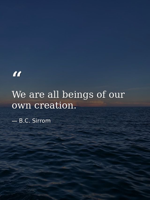 We are all beings of our own creation. — B.C. Sirrom