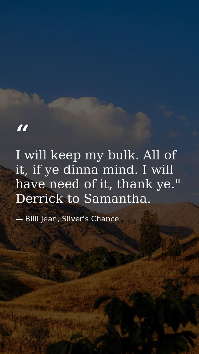 I will keep my bulk. All of it, if ye dinna mind. I will have need of it, thank ye." Derrick to Samantha. — Billi Jean, Silver's Chance