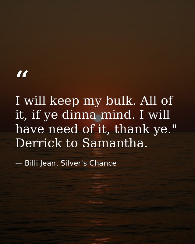 I will keep my bulk. All of it, if ye dinna mind. I will have need of it, thank ye." Derrick to Samantha. — Billi Jean, Silver's Chance