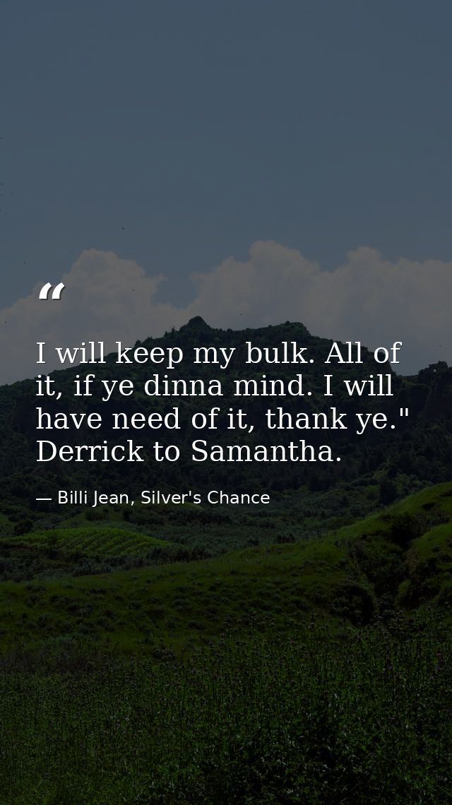I will keep my bulk. All of it, if ye dinna mind. I will have need of it, thank ye." Derrick to Samantha. — Billi Jean, Silver's Chance
