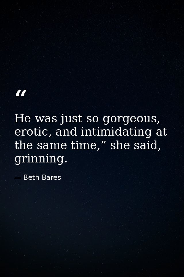 He was just so gorgeous, erotic, and intimidating at the same time,” she said, grinning. — Beth Bares