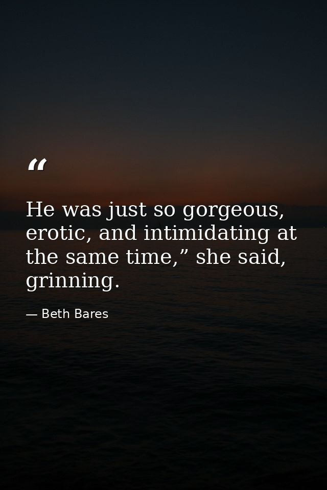 He was just so gorgeous, erotic, and intimidating at the same time,” she said, grinning. — Beth Bares