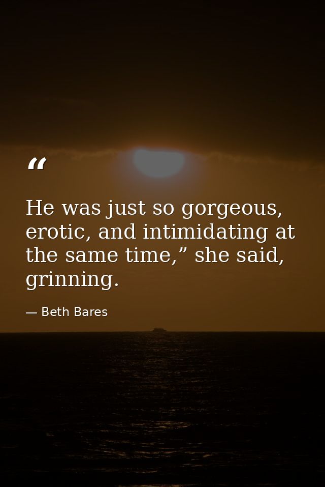 He was just so gorgeous, erotic, and intimidating at the same time,” she said, grinning. — Beth Bares