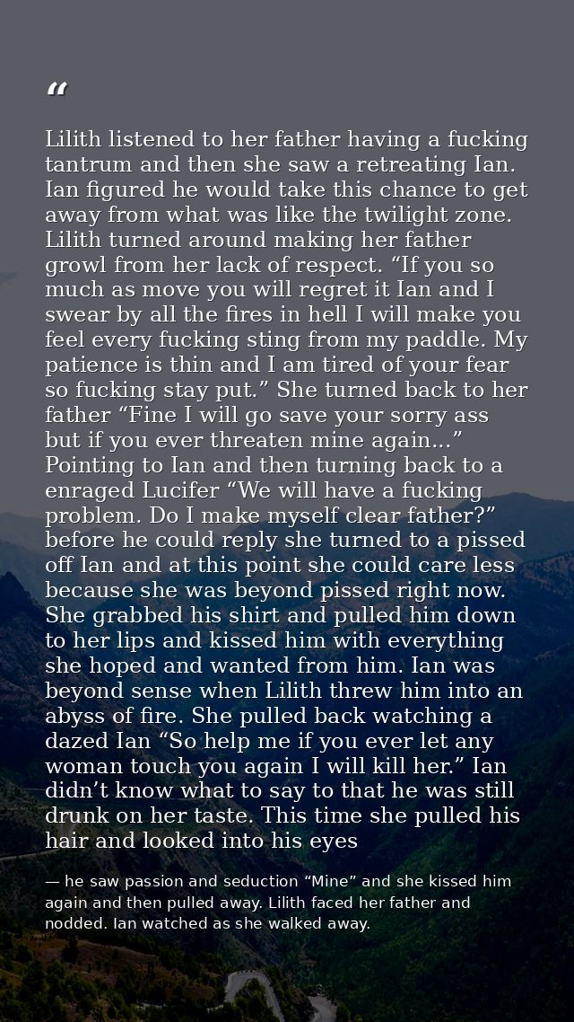 Lilith listened to her father having a fucking tantrum and then she saw a retreating Ian. Ian figured he would take this — he saw passion and seduction “Mine” and she kissed him again and then pulled away. Lilith faced her father and nodded. Ian watched as she walked away.