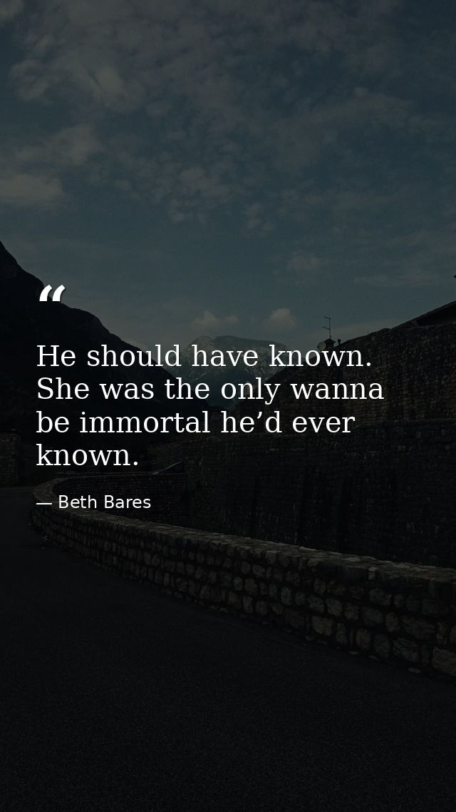 He should have known. She was the only wanna be immortal he’d ever known. — Beth Bares