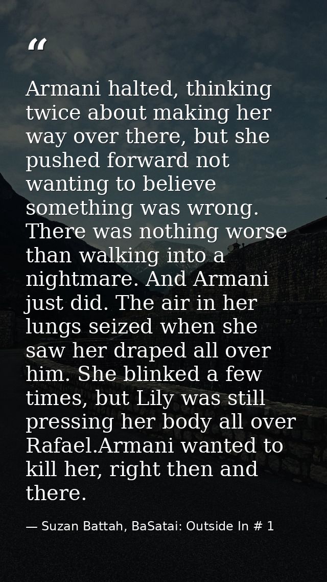 Armani halted, thinking twice about making her way over there, but she pushed forward not wanting to believe something w — Suzan Battah, BaSatai: Outside In # 1
