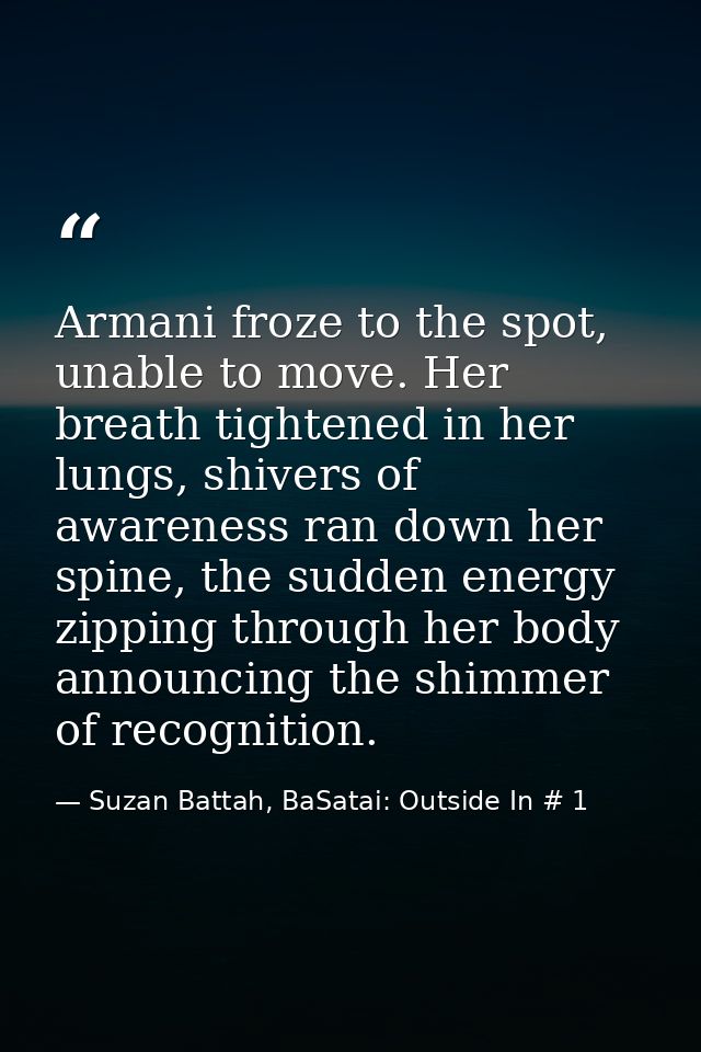 Armani froze to the spot, unable to move. Her breath tightened in her lungs, shivers of awareness ran down her spine, th — Suzan Battah, BaSatai: Outside In # 1