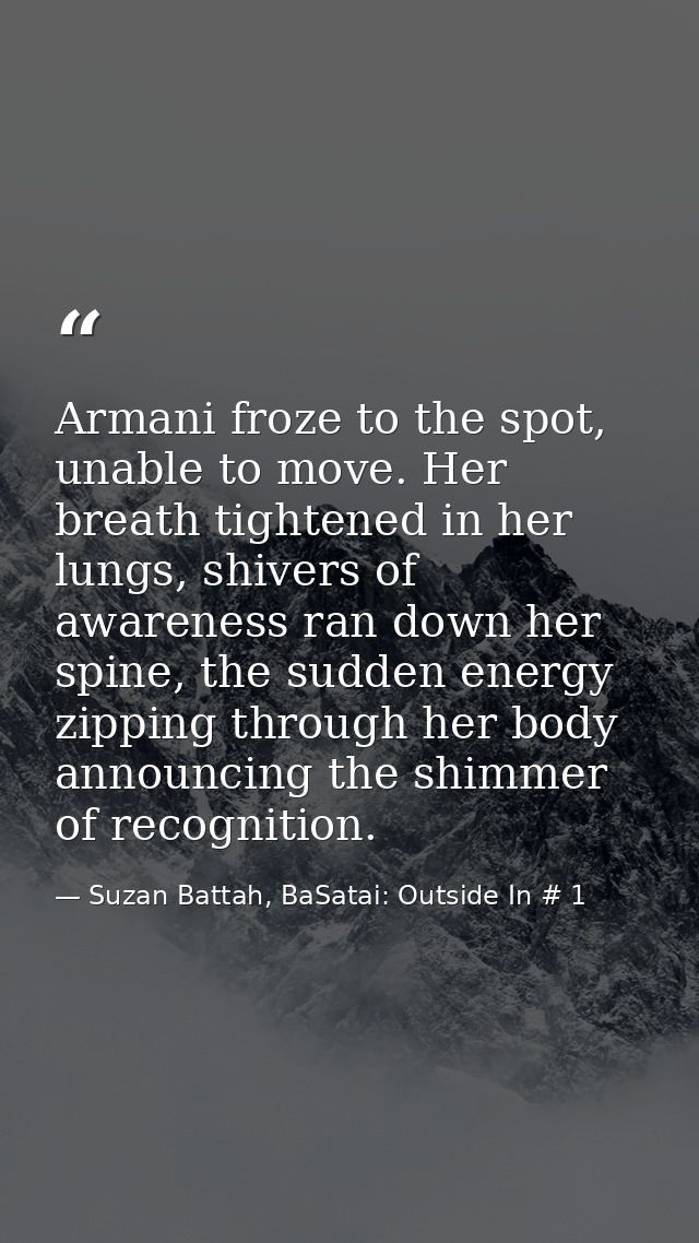 Armani froze to the spot, unable to move. Her breath tightened in her lungs, shivers of awareness ran down her spine, th — Suzan Battah, BaSatai: Outside In # 1