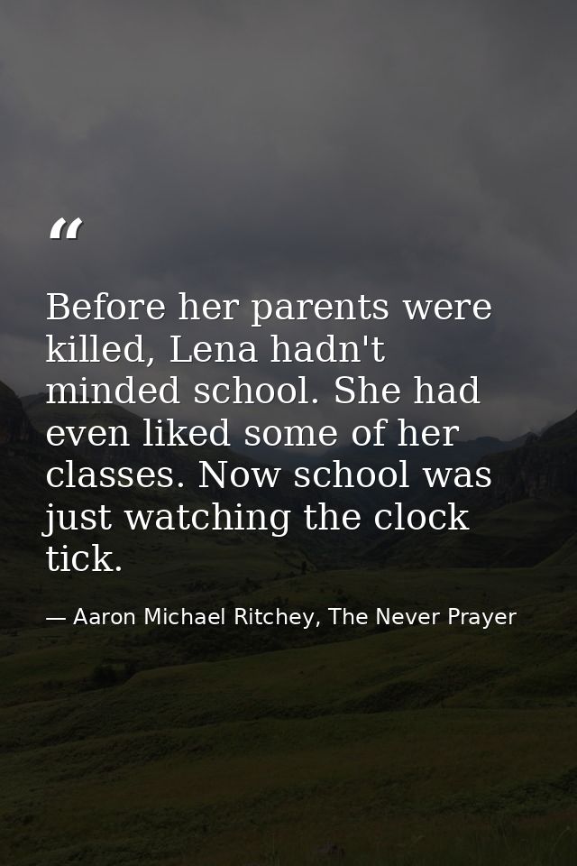 Before her parents were killed, Lena hadn't minded school. She had even liked some of her classes. Now school was just w — Aaron Michael Ritchey, The Never Prayer