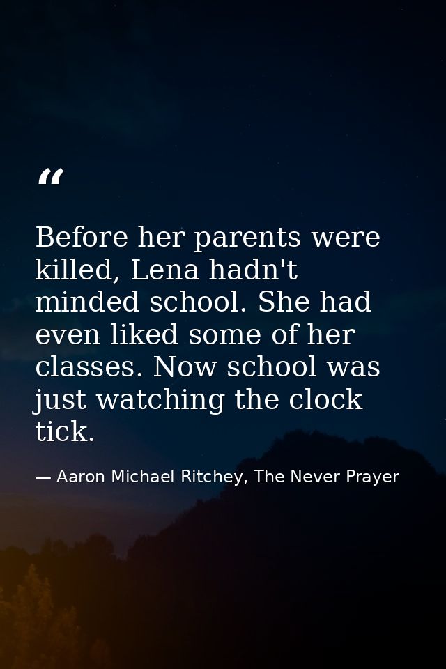 Before her parents were killed, Lena hadn't minded school. She had even liked some of her classes. Now school was just w — Aaron Michael Ritchey, The Never Prayer